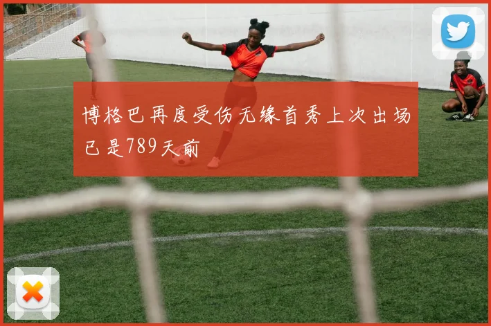 博格巴再度受伤无缘首秀上次出场已是789天前