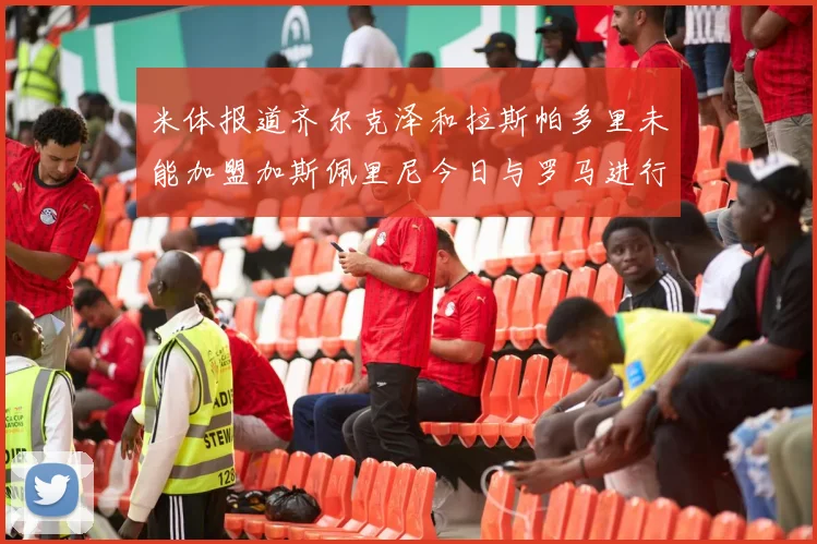 米体报道齐尔克泽和拉斯帕多里未能加盟加斯佩里尼今日与罗马进行会谈